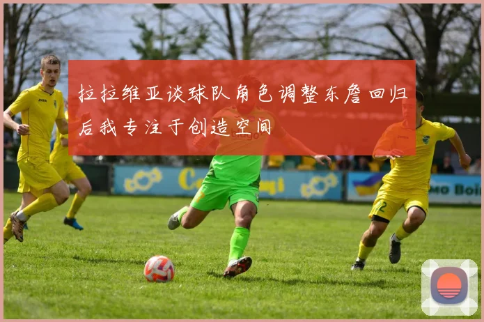 拉拉维亚谈球队角色调整东詹回归后我专注于创造空间