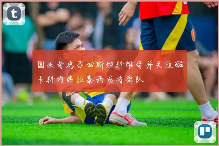 国米考虑召回斯坦科维奇并关注磁卡科内弗拉泰西或将离队