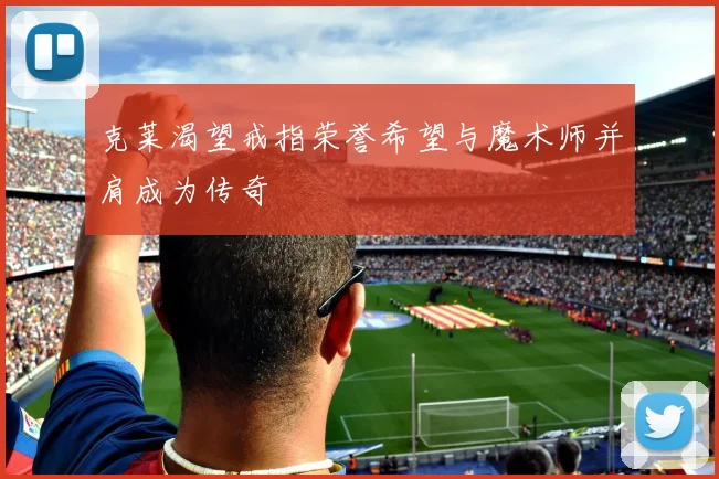 克莱渴望戒指荣誉希望与魔术师并肩成为传奇