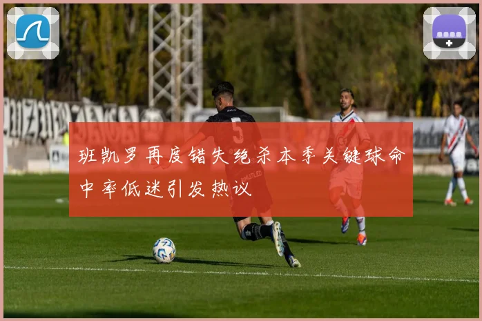 班凯罗再度错失绝杀本季关键球命中率低迷引发热议