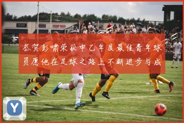 恭贺彭啸荣获中乙年度最佳青年球员愿他在足球之路上不断进步与成长