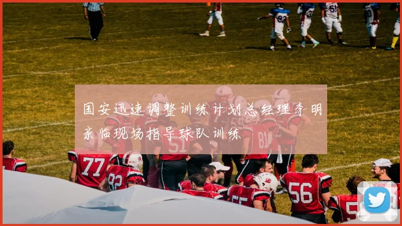 国安迅速调整训练计划总经理李明亲临现场指导球队训练