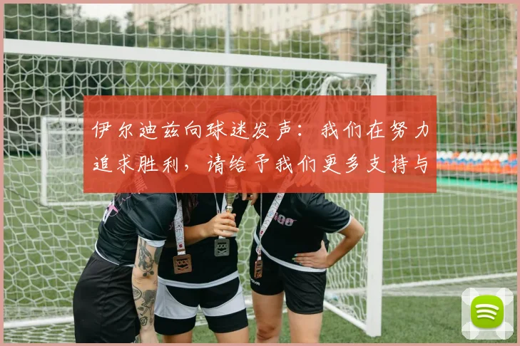 伊尔迪兹向球迷发声：我们在努力追求胜利，请给予我们更多支持与鼓励