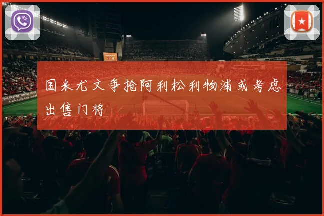 国米尤文争抢阿利松利物浦或考虑出售门将