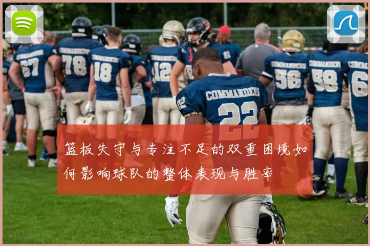 篮板失守与专注不足的双重困境如何影响球队的整体表现与胜率