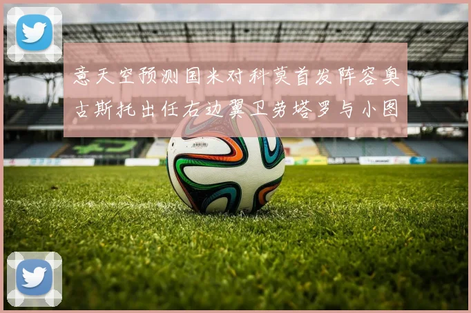 意天空预测国米对科莫首发阵容奥古斯托出任右边翼卫劳塔罗与小图搭档前锋