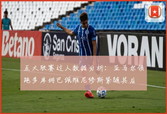 五大联赛过人数据分析：亚马尔领跑多库姆巴佩维尼修斯紧随其后