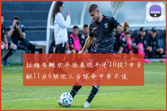 拉梅洛鲍尔半场表现平平10投5中贡献11分6助攻三分球命中率不佳