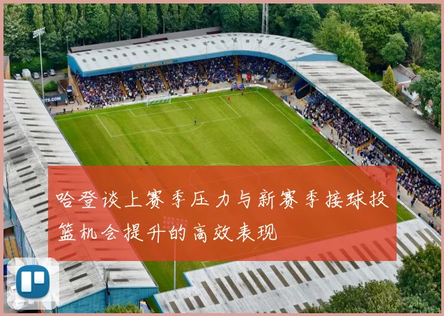 哈登谈上赛季压力与新赛季接球投篮机会提升的高效表现
