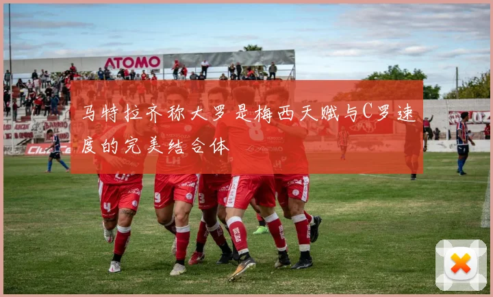马特拉齐称大罗是梅西天赋与C罗速度的完美结合体