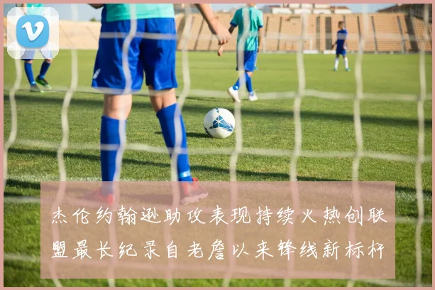 杰伦约翰逊助攻表现持续火热创联盟最长纪录自老詹以来锋线新标杆