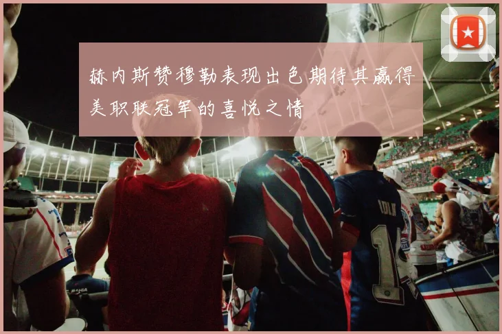 赫内斯赞穆勒表现出色期待其赢得美职联冠军的喜悦之情