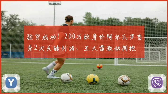 验货成功！200万欧身价阿尔瓦罗首秀2次关键封堵，王大雷激动拥抱