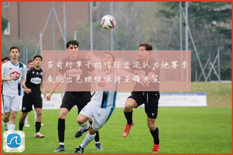 芬奇对华子的信任坚定认为他赛季表现出色继续保持正确决策