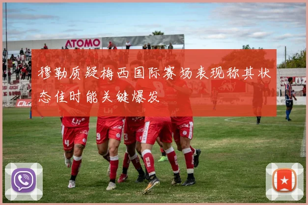 穆勒质疑梅西国际赛场表现称其状态佳时能关键爆发