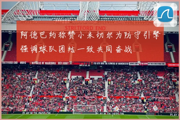 阿德巴约称赞小米切尔为防守引擎强调球队团结一致共同奋战