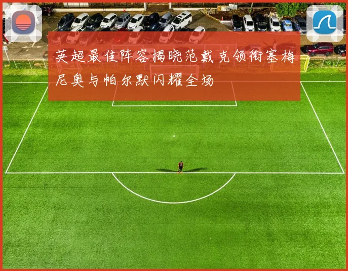 英超最佳阵容揭晓范戴克领衔塞梅尼奥与帕尔默闪耀全场