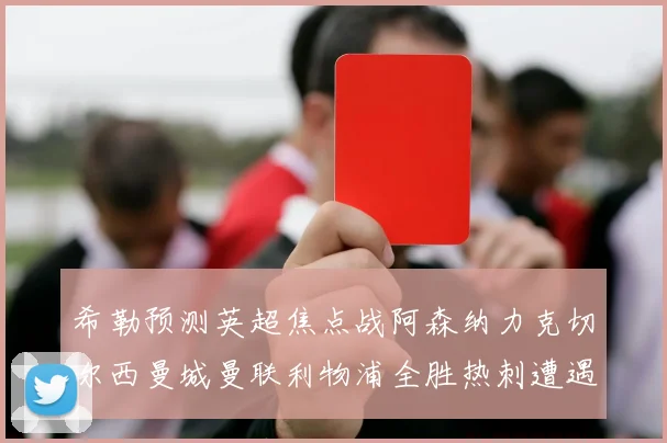 希勒预测英超焦点战阿森纳力克切尔西曼城曼联利物浦全胜热刺遭遇失利