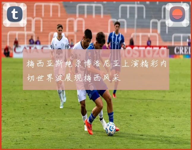 梅西亚斯绝杀博洛尼亚上演精彩内切世界波展现梅西风采