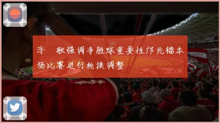 浮嶋敏强调净胜球重要性邝兆镭本场比赛进行轮换调整