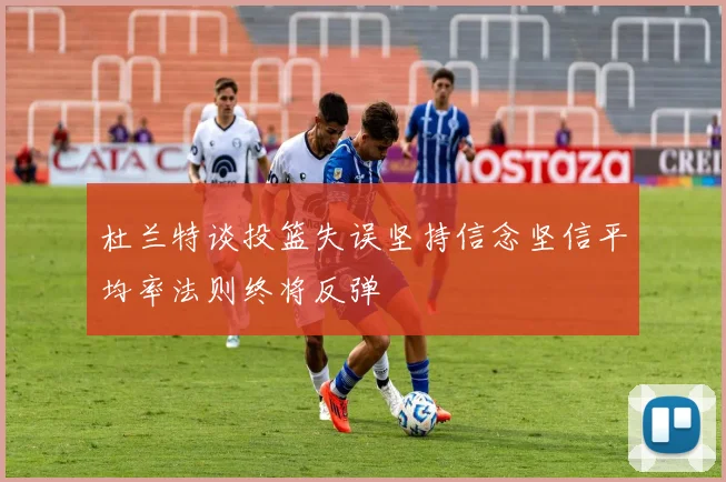 杜兰特谈投篮失误坚持信念坚信平均率法则终将反弹