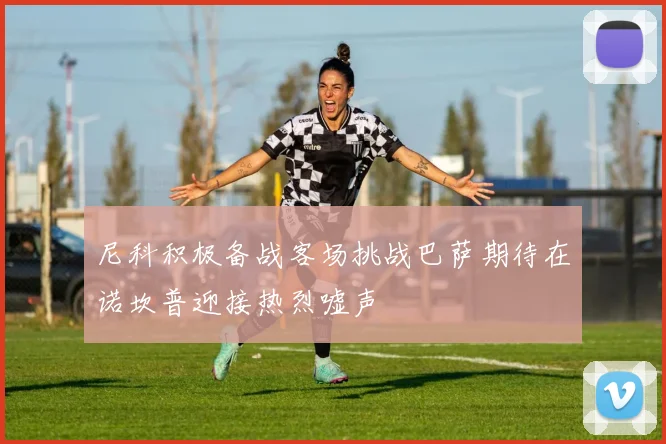 尼科积极备战客场挑战巴萨期待在诺坎普迎接热烈嘘声