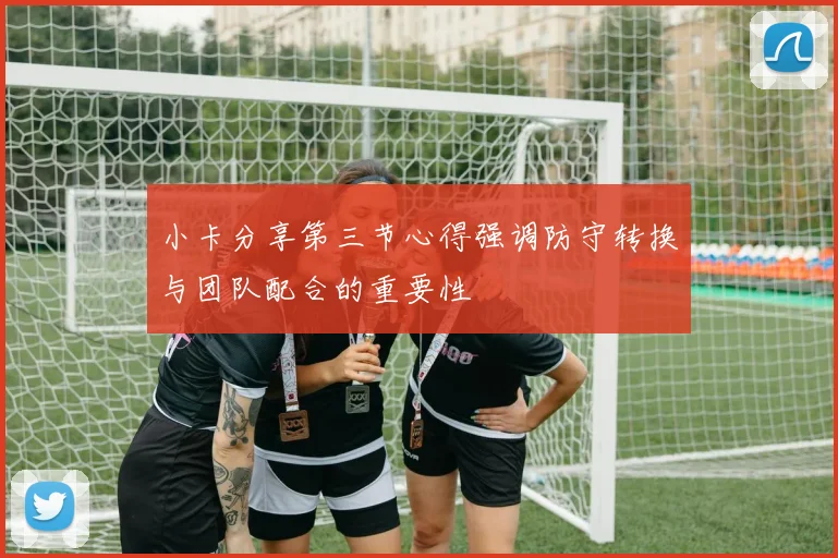 小卡分享第三节心得强调防守转换与团队配合的重要性