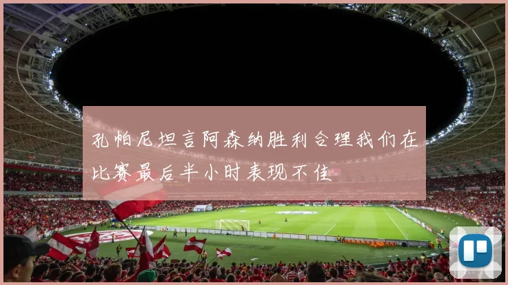 孔帕尼坦言阿森纳胜利合理我们在比赛最后半小时表现不佳