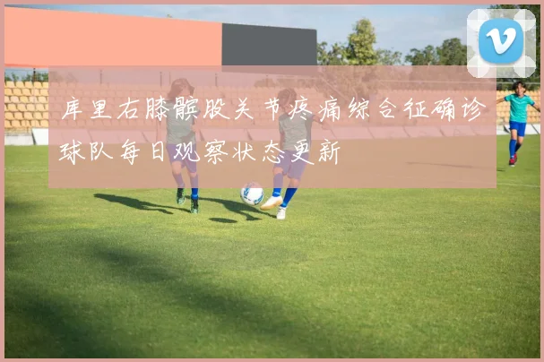 库里右膝髌股关节疼痛综合征确诊球队每日观察状态更新