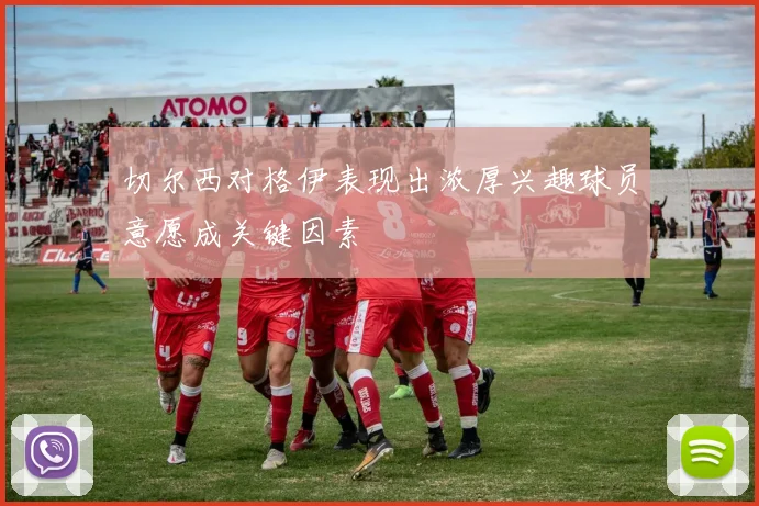 切尔西对格伊表现出浓厚兴趣球员意愿成关键因素