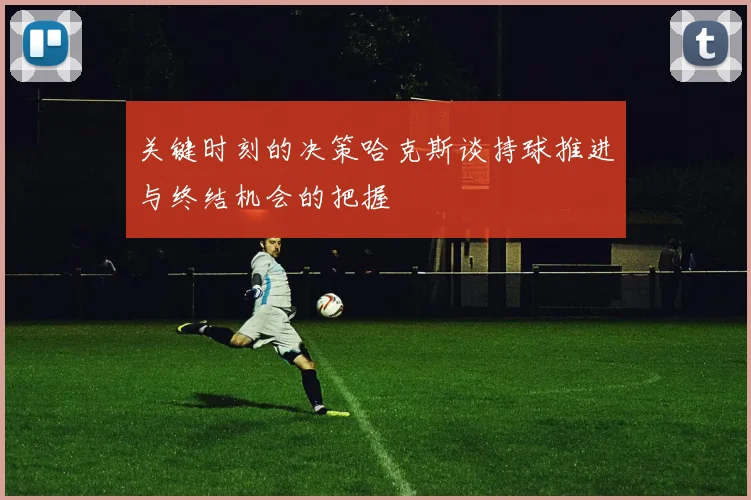 关键时刻的决策哈克斯谈持球推进与终结机会的把握